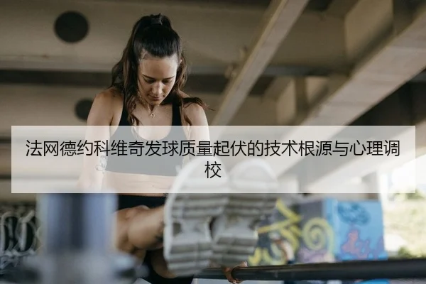 法网德约科维奇发球质量起伏的技术根源与心理调校