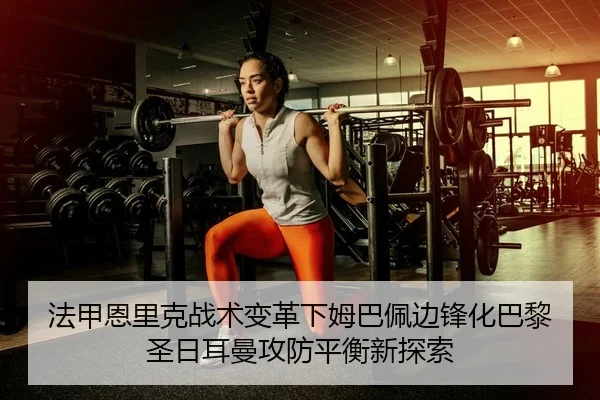 法甲恩里克战术变革下姆巴佩边锋化巴黎圣日耳曼攻防平衡新探索（PG）