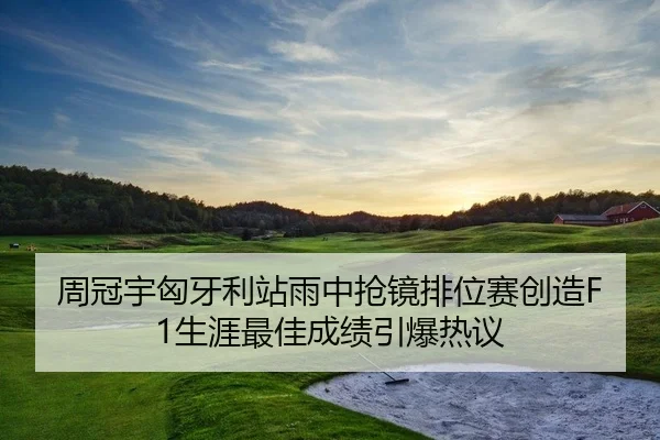 周冠宇匈牙利站雨中抢镜排位赛创造F1生涯最佳成绩引爆热议（PG）