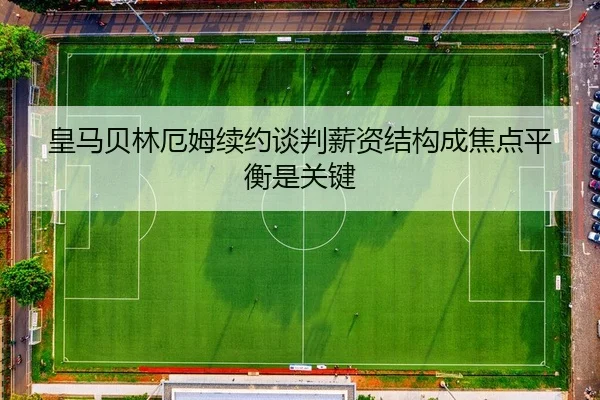 皇马贝林厄姆续约谈判薪资结构成焦点平衡是关键